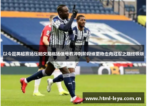 以今晨英超赛场压哨交易临场信号看冲刺阶段谁更稳走向冠军之路终极版 以今晨英超赛场压哨交易临场信号看冲刺阶段谁更稳走向冠军之路终极版